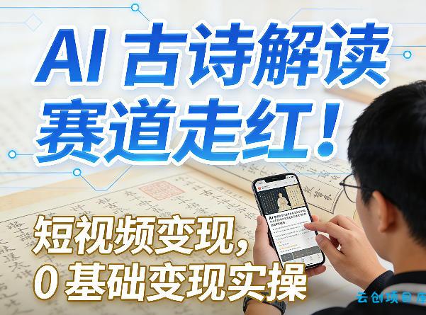 AI古诗解读赛道走红！短视频变现，0基础变现实操-云创项目库