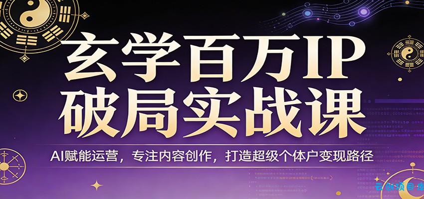 玄学百万IP破局实战课:AI赋能运营,专注内容创作,打造超级个体户变现路径-云创项目库