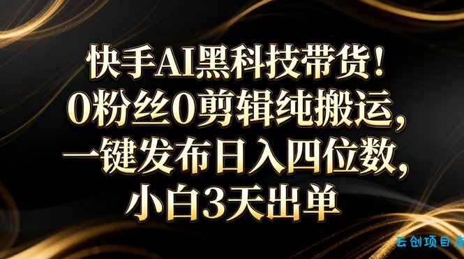 快手AI黑科技带货！0粉丝0剪辑纯搬运，一键发布日入四位数，小白3天出单-云创项目库