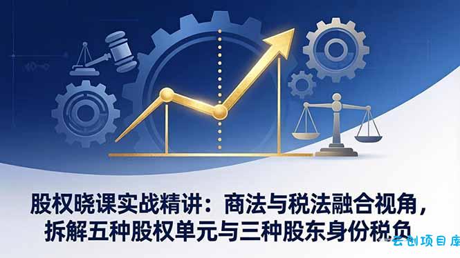 股权晓课实战精讲：商法与税法融合视角，拆解五种股权单元与三种股东身份税负-云创项目库