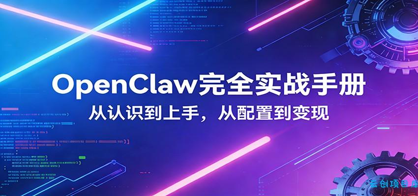 OpenClaw完全实战宝典:零基础上手,深度配置,商业变现-云创项目库
