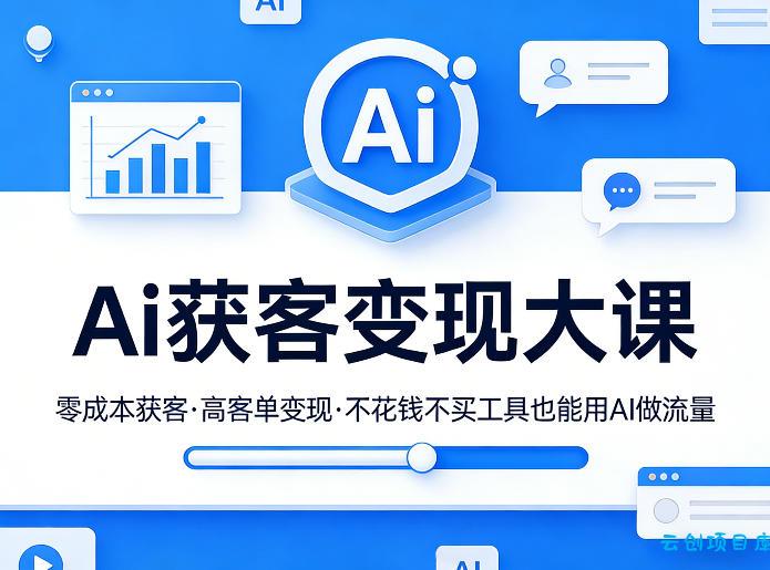 Ai获客变现大课，零成本获客，高客单变现，不花钱不买工具也能用AI做流量-云创项目库