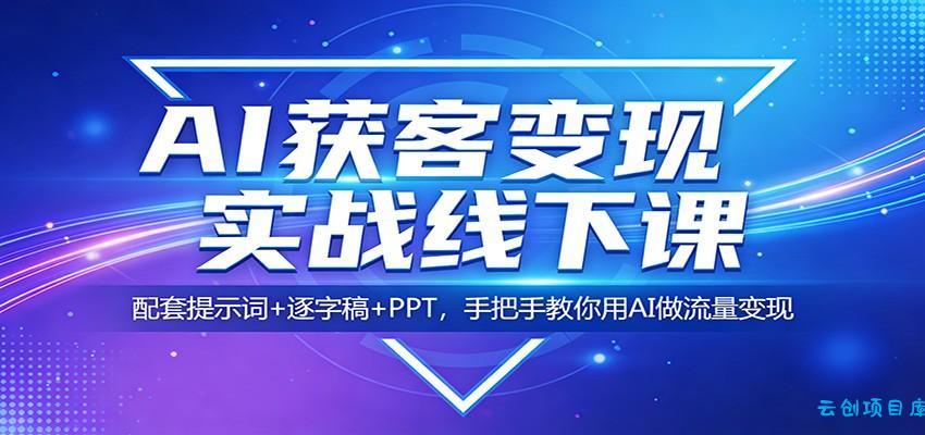 AI获客变现实战线下课:配套提示词+逐字稿+PPT,手把手教你用AI做流量变现-云创项目库