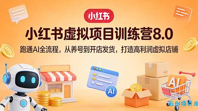 小红书虚拟项目训练营8.0：跑通AI全流程，从养号到开店发货，打造高利润虚拟店铺-云创项目库