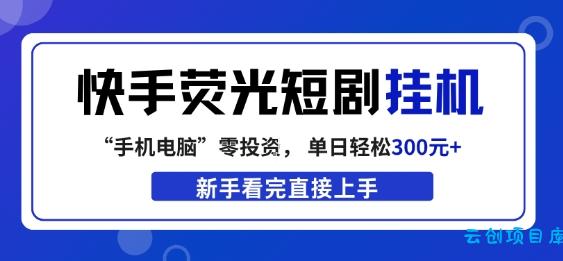 快手荧光短剧挂G项目，无脑操作，单日一天轻松300+，看完直接上手【揭秘】-云创项目库