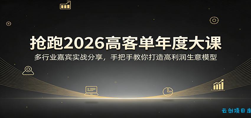 抢跑2026高客单年度大课:多行业嘉宾实战分享,手把手教你打造高利润生意模型-云创项目库