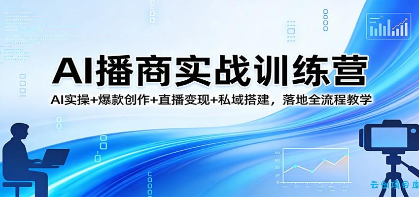 AI播商实战训练营:AI实操+爆款创作+直播变现+私域搭建,落地全流程教学-云创项目库