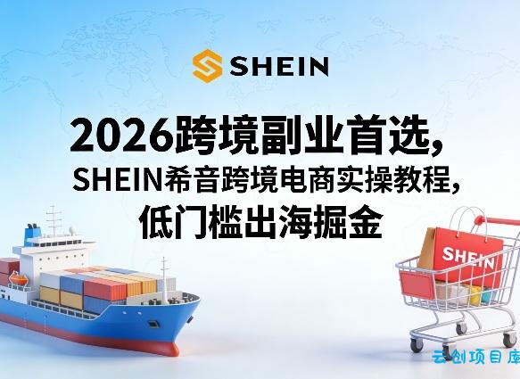 2026跨境副业首选,SHEIN希音跨境电商实操教程,低门槛出海掘金-云创项目库