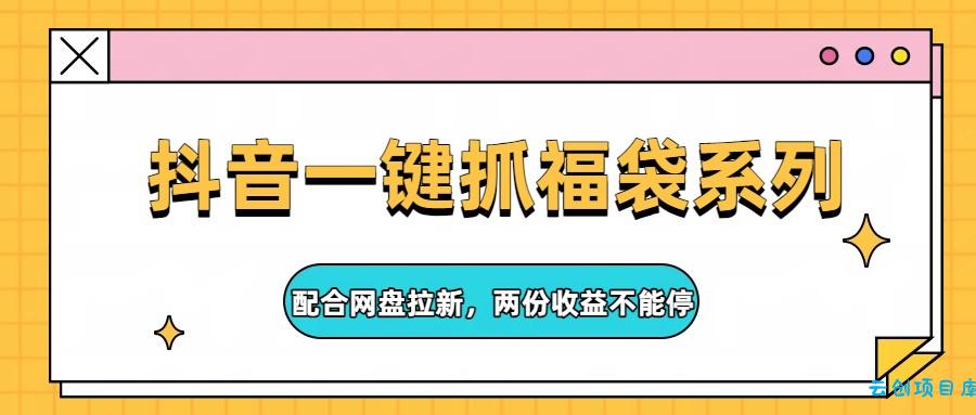 抖音一键抓福袋系列,配合网盘拉新,两份收益不能停-云创项目库