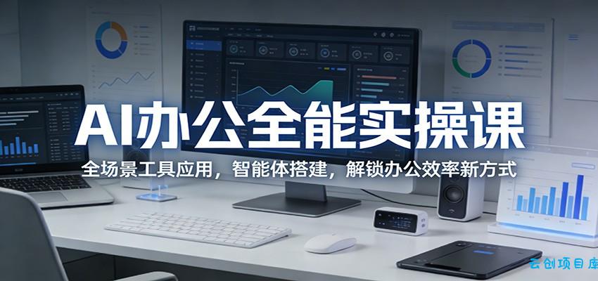 AI办公全能实操课:全场景工具应用,智能体搭建,解锁办公效率新方式-云创项目库