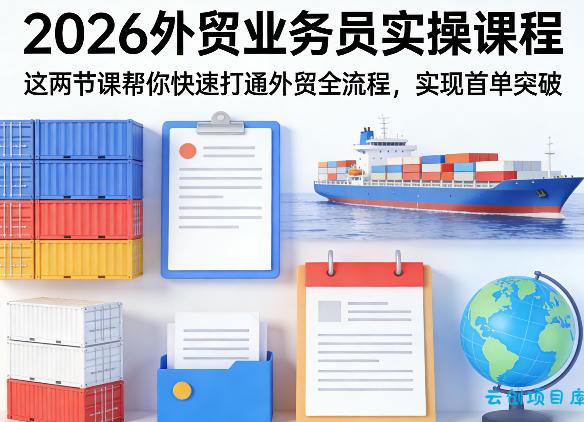 2026外贸业务员实操课程，这两节课帮你快速打通外贸全流程，实现首单突破-云创项目库