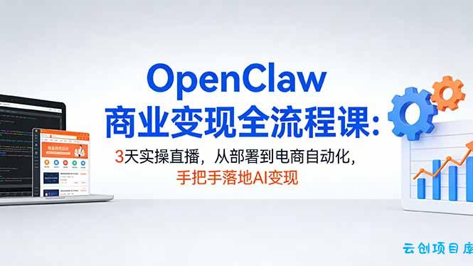 OpenClaw商业变现全流程课:3天实操直播,从部署到电商自动化,手把手落地AI变现-云创项目库
