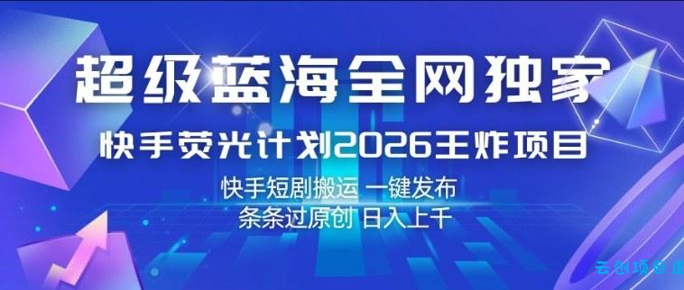 超级蓝海全网独家，快手荧光计划2026王炸项目，日入1k+，快手短剧搬运，一键发布，条条过原创【揭秘】-云创项目库