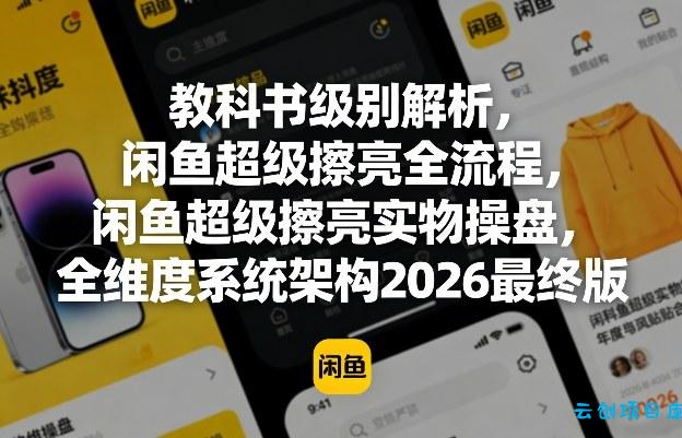 教科书级别解析，闲鱼超级擦亮全流程，闲鱼超级擦亮实物操盘，全维度系统架构2026最终版-云创项目库