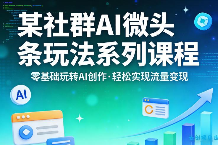 某社群的AI微头条玩法系列课程,零基础玩转AI创作,轻松实现流量变现-云创项目库