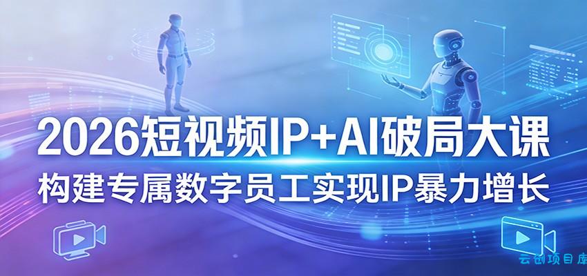 2026短视频IP+AI破局大课，构建专属数字员工实现IP暴力增长-云创项目库