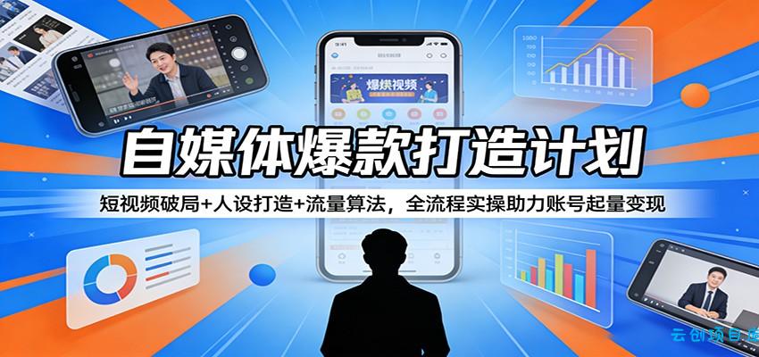 自媒体爆款打造计划：短视频破局+人设打造+流量算法，全流程实操助力账号起量变现-云创项目库