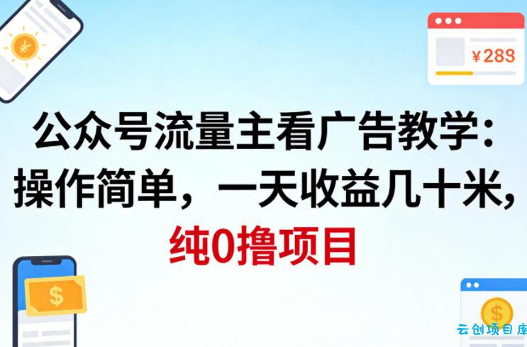 公众号流量主看广告撸收益，操作简单，一天收益几十米，纯0撸项目-云创项目库