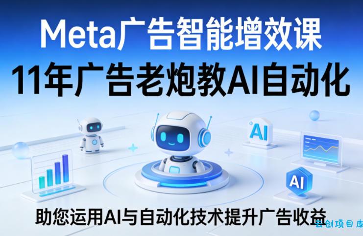 Meta广告智能增效课，11年广告老炮教AI自动化，助您运用AI与自动化技术提升广告收益-云创项目库