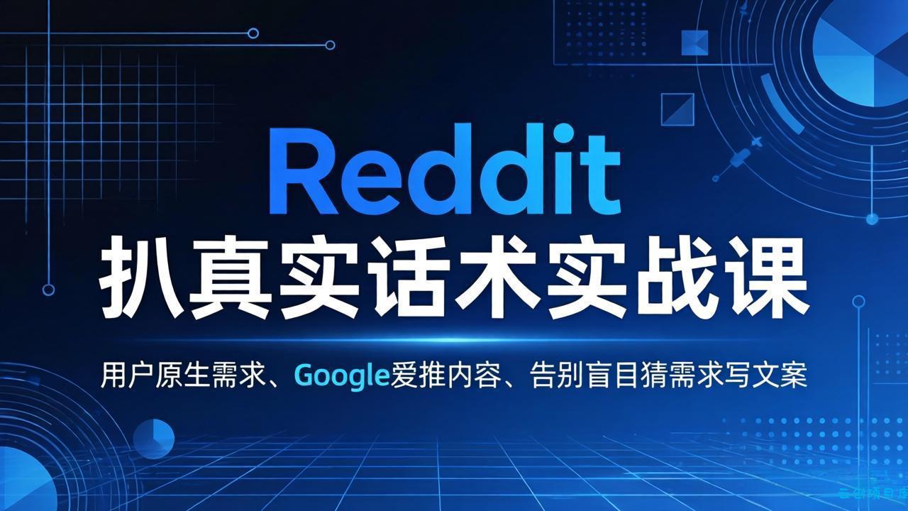 Reddit 扒真实话术实战课：用用户原生需求做 Google 爱推内容，告别盲目猜需求写文案-云创项目库