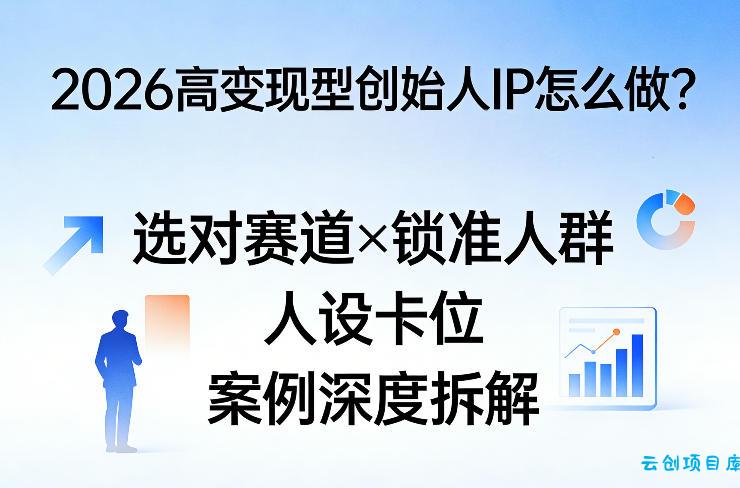 2026高变现型创始人IP怎么做？选对赛道×锁准人群×人设卡位×案例深度拆解-云创项目库