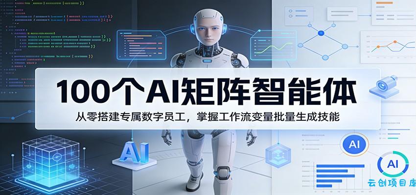 100个AI矩阵智能体，从零搭建专属数字员工，掌握工作流变量批量生成技能-云创项目库