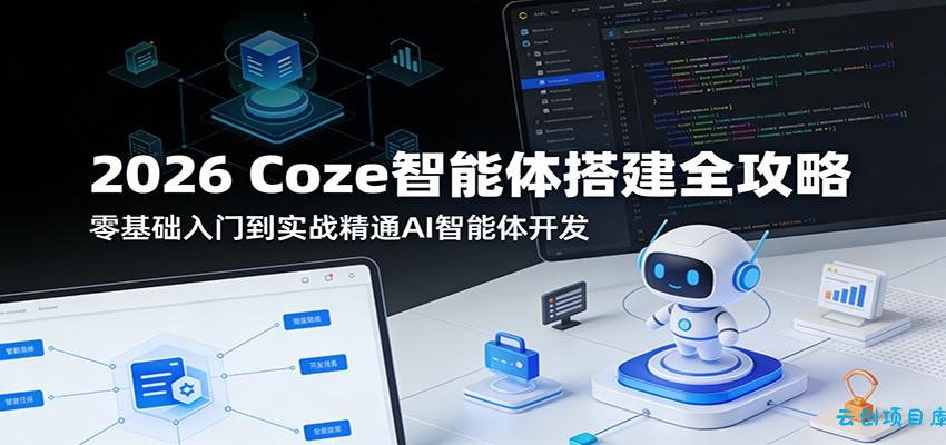 2026 Coze智能体搭建全攻略：零基础入门到实战精通AI智能体开发-云创项目库