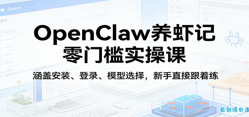 OpenClaw养虾记零门槛实操课：涵盖安装、登录、模型选择，新手直接跟着练-云创项目库