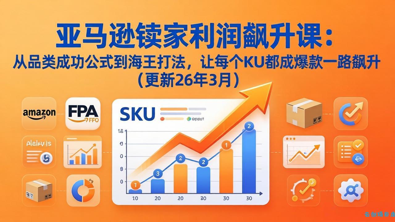 亚马逊卖家利润飙升课：从品类成功公式到海王打法，让每个SKU都成爆款一路飙升(更新26年3月-云创项目库