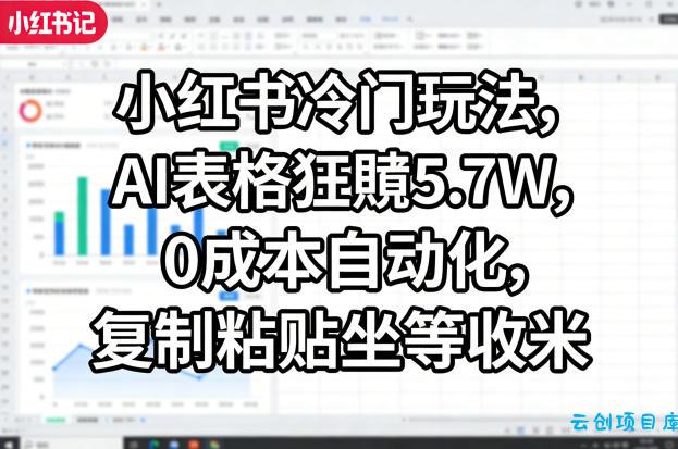 小红书冷门玩法，AI表格狂賺5.7W，0成本自动化，复制粘贴坐等收米-云创项目库
