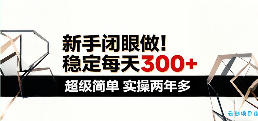 新手闭眼做，稳定每天300+，超级简单，实操两年多 ！-云创项目库