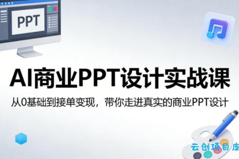 AI商业PPT设计实战课，从0基础到接单变现，带你走进真实的商业PPT设计-云创项目库