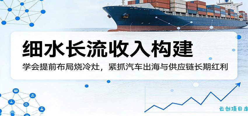 付费文章：细水长流收入构建，学会提前布局烧冷灶，紧抓汽车出海与供应链长期红利-云创项目库