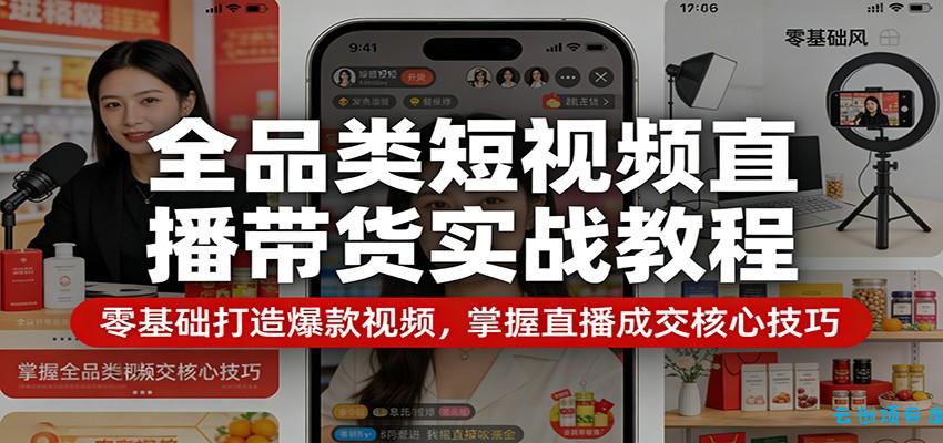 全品类短视频直播带货实战教程：零基础打造爆款视频，掌握直播成交核心技巧-云创项目库