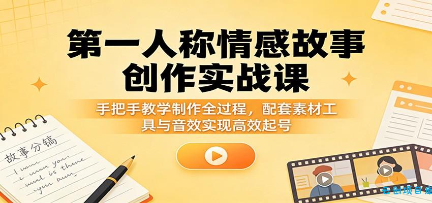 第一人称情感故事创作实战课：手把手教学制作全过程，配套素材工具与音效实现高效起号-云创项目库