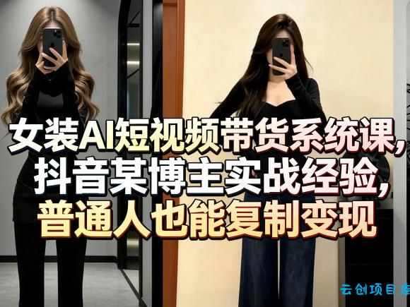 女装AI短视频带货系统课，抖音某博主实战经验，普通人也能复制变现-云创项目库