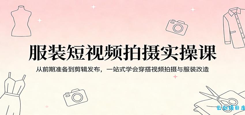服装短视频拍摄实操课：从前期准备到剪辑发布，一站式学会穿搭视频拍摄与服装改造-云创项目库