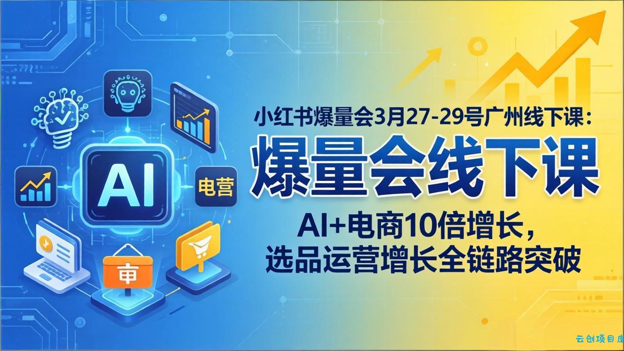 小红书爆量会3月27-29号广州线下课：AI+电商10倍增长，选品运营增长全链路突破-云创项目库