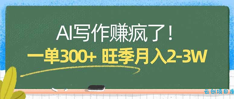 AI写作赚疯了！一单300+，小白照搬模板，旺季月入2-3W-云创项目库