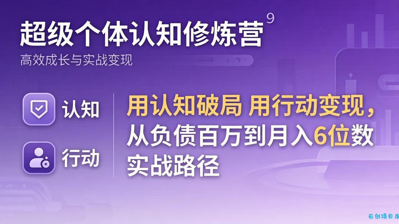 超级个体认知修炼营：用认知破局用行动变现，从负债百万到月入6位数实战路径-云创项目库