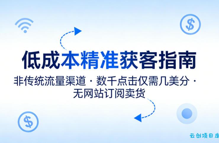 低成本精准获客指南，用非传统流量渠道，实现数千点击仅需几美分，不用网站也能搞订阅卖货-云创项目库