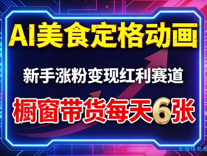 AI美食定格动画，新手涨粉变现红利赛道，橱窗带货每天6张+收徒变现-云创项目库
