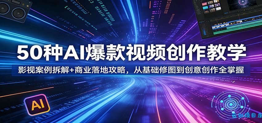 50种AI爆款视频创作教学：影视案例拆解+商业落地攻略，从基础修图到创意创作全掌握-云创项目库