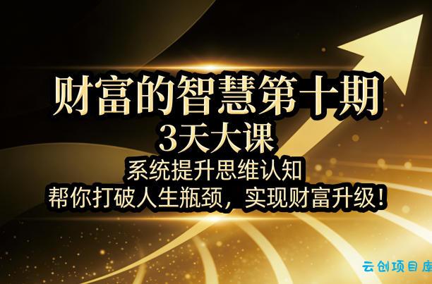 财富的智慧第十期，3天大课，系统提升思维认知，帮你打破人生瓶颈，实现财富升级！-云创项目库