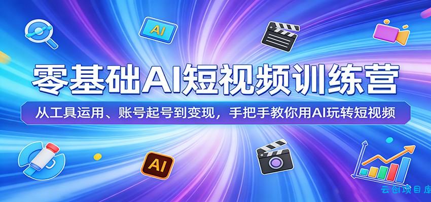 零基础AI短视频训练营：从工具运用、账号起号到变现，手把手教你用AI玩转短视频-云创项目库