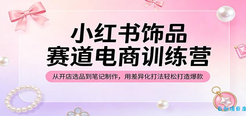 小红书饰品赛道电商训练营：从开店选品到笔记制作，用差异化打法轻松打造爆款-云创项目库