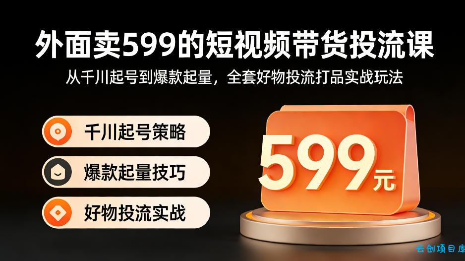外面卖599的短视频带货投流课：从千川起号到爆款起量，全套好物投流打品实战玩法-云创项目库