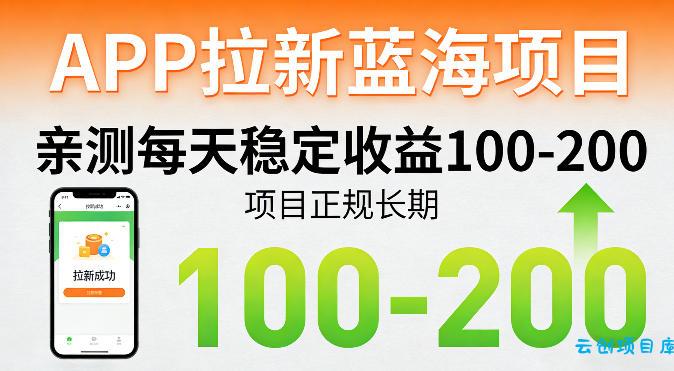 APP拉新蓝海项目，亲测每天稳定收益100-200，项目正规长期-云创项目库