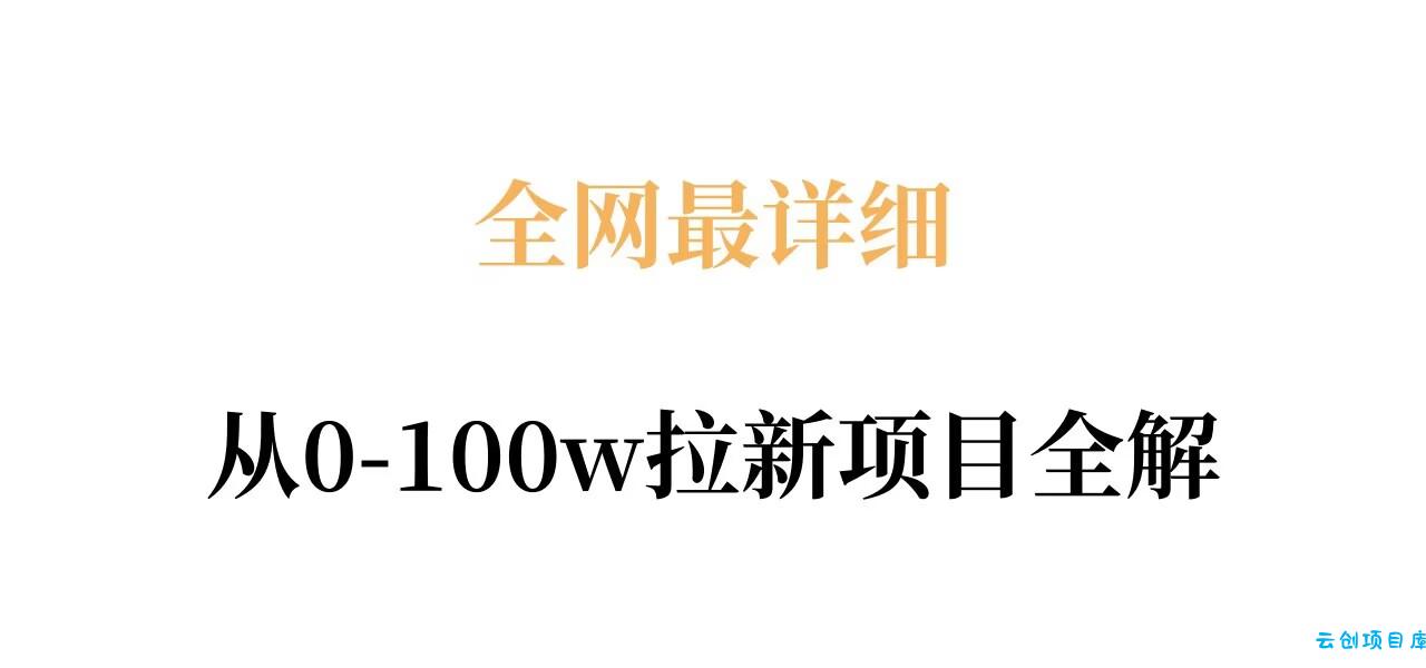 全网最详细从0-100w拉新项目全解，原理、收益和操作全拆解-云创项目库