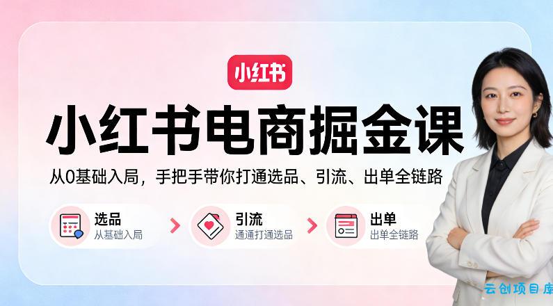 小红书电商掘金课：从0基础入局，手把手带你打通选品、引流、出单全链路-云创项目库